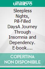 Sleepless Nights, Pill-Filled DaysA Journey Through Insomnia and Dependency. E-book. Formato EPUB ebook
