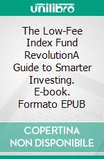The Low-Fee Index Fund RevolutionA Guide to Smarter Investing. E-book. Formato EPUB ebook