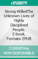 Strong-WilledThe Unknown Lives of Highly Disciplined People. E-book. Formato EPUB ebook