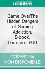 Game OverThe Hidden Dangers of Gaming Addiction. E-book. Formato EPUB ebook