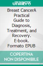 Breast CancerA Practical Guide to Diagnosis, Treatment, and Recovery. E-book. Formato EPUB ebook