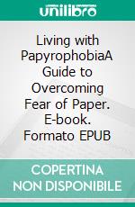 Living with PapyrophobiaA Guide to Overcoming Fear of Paper. E-book. Formato EPUB ebook