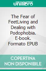 The Fear of FeetLiving and Dealing with Podophobia. E-book. Formato EPUB ebook