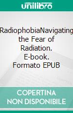 RadiophobiaNavigating the Fear of Radiation. E-book. Formato EPUB ebook
