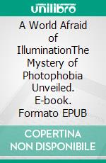 A World Afraid of IlluminationThe Mystery of Photophobia Unveiled. E-book. Formato EPUB ebook