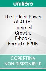 The Hidden Power of AI for Financial Growth. E-book. Formato EPUB ebook