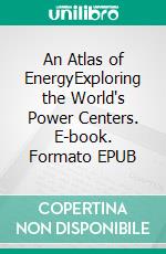 An Atlas of EnergyExploring the World's Power Centers. E-book. Formato EPUB ebook