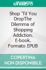 Shop 'Til You DropThe Dilemma of Shopping Addiction. E-book. Formato EPUB ebook