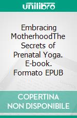 Embracing MotherhoodThe Secrets of Prenatal Yoga. E-book. Formato EPUB ebook