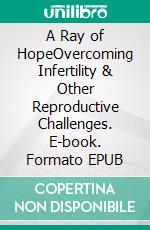 A Ray of HopeOvercoming Infertility & Other Reproductive Challenges. E-book. Formato EPUB ebook