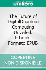 The Future of DigitalQuantum Computing Unveiled. E-book. Formato EPUB ebook