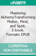 Mastering AlchemyTransforming Matter, Mind, and Spirit. E-book. Formato EPUB ebook