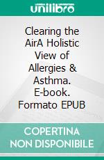 Clearing the AirA Holistic View of Allergies & Asthma. E-book. Formato EPUB ebook