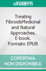 Treating FibroidsMedicinal and Natural Approaches. E-book. Formato EPUB ebook