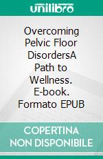 Overcoming Pelvic Floor DisordersA Path to Wellness. E-book. Formato EPUB ebook