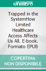 Trapped in the SystemHow Limited Healthcare Access Affects Us All. E-book. Formato EPUB ebook