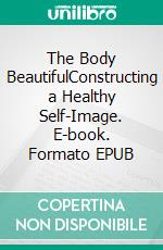The Body BeautifulConstructing a Healthy Self-Image. E-book. Formato EPUB ebook