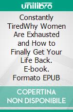Constantly TiredWhy Women Are Exhausted and How to Finally Get Your Life Back. E-book. Formato EPUB ebook