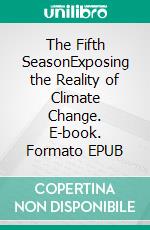 The Fifth SeasonExposing the Reality of Climate Change. E-book. Formato EPUB ebook