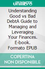 Understanding Good vs Bad DebtA Guide to Managing and Leveraging Your Finances. E-book. Formato EPUB ebook