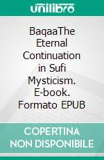 BaqaaThe Eternal Continuation in Sufi Mysticism. E-book. Formato EPUB ebook di Sebastian G. Harrington