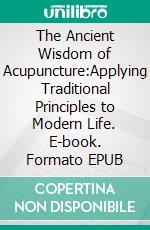 The Ancient Wisdom of Acupuncture:Applying Traditional Principles to Modern Life. E-book. Formato EPUB ebook di Lily N. Sinclair