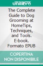 The Complete Guide to Dog Grooming at HomeTips, Techniques, and Tools. E-book. Formato PDF ebook di Ava X. Sinclair