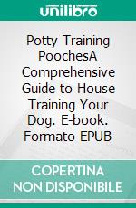 Potty Training PoochesA Comprehensive Guide to House Training Your Dog. E-book. Formato EPUB ebook