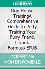 Dog House TrainingA Comprehensive Guide to Potty Training Your Furry Friend. E-book. Formato EPUB