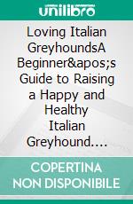 Loving Italian GreyhoundsA Beginner's Guide to Raising a Happy and Healthy Italian Greyhound. E-book. Formato EPUB ebook di Ava X. Sinclair