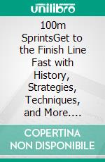 100m SprintsGet to the Finish Line Fast with History, Strategies, Techniques, and More. E-book. Formato EPUB ebook di Tavin D. Spicer