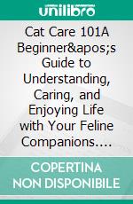 Cat Care 101A Beginner&apos;s Guide to Understanding, Caring, and Enjoying Life with Your Feline Companions. E-book. Formato EPUB ebook