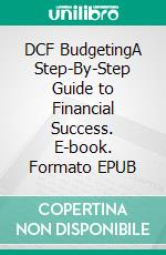 DCF BudgetingA Step-By-Step Guide to Financial Success. E-book. Formato EPUB ebook di Isabella S. Lee