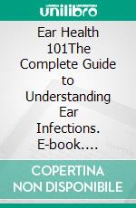 Ear Health 101The Complete Guide to Understanding Ear Infections. E-book. Formato EPUB ebook