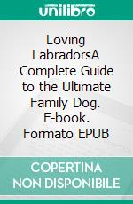 Loving LabradorsA Complete Guide to the Ultimate Family Dog. E-book. Formato EPUB ebook di Calla S. Quinn