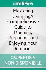 Mastering CampingA Comprehensive Guide to Planning, Preparing, and Enjoying Your Outdoor Adventures. E-book. Formato EPUB ebook