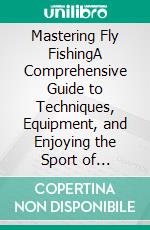 Mastering Fly FishingA Comprehensive Guide to Techniques, Equipment, and Enjoying the Sport of Angling. E-book. Formato EPUB ebook