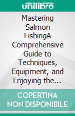 Mastering Salmon FishingA Comprehensive Guide to Techniques, Equipment, and Enjoying the Sport of Angling. E-book. Formato EPUB ebook