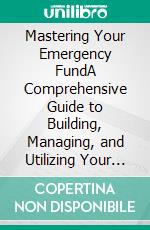 Mastering Your Emergency FundA Comprehensive Guide to Building, Managing, and Utilizing Your Financial Safety Net. E-book. Formato EPUB ebook