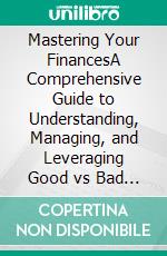 Mastering Your FinancesA Comprehensive Guide to Understanding, Managing, and Leveraging Good vs Bad Debt. E-book. Formato EPUB ebook
