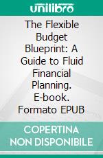 The Flexible Budget Blueprint: A Guide to Fluid Financial Planning. E-book. Formato EPUB ebook