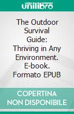 The Outdoor Survival Guide: Thriving in Any Environment. E-book. Formato EPUB ebook