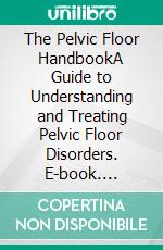 The Pelvic Floor HandbookA Guide to Understanding and Treating Pelvic Floor Disorders. E-book. Formato EPUB ebook