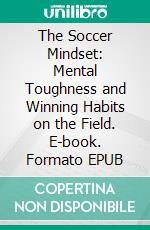 The Soccer Mindset: Mental Toughness and Winning Habits on the Field. E-book. Formato EPUB ebook