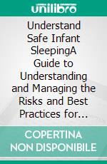 Understand Safe Infant SleepingA Guide to Understanding and Managing the Risks and Best Practices for Your Baby. E-book. Formato EPUB ebook