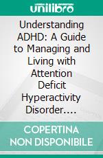 Understanding ADHD: A Guide to Managing and Living with Attention Deficit Hyperactivity Disorder. E-book. Formato EPUB ebook