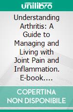 Understanding Arthritis: A Guide to Managing and Living with Joint Pain and Inflammation. E-book. Formato EPUB ebook