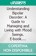 Understanding Bipolar Disorder: A Guide to Managing and Living with Mood Swings. E-book. Formato EPUB ebook