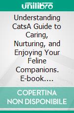 Understanding CatsA Guide to Caring, Nurturing, and Enjoying Your Feline Companions. E-book. Formato EPUB ebook