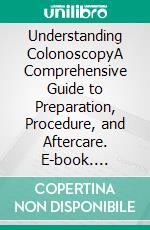 Understanding ColonoscopyA Comprehensive Guide to Preparation, Procedure, and Aftercare. E-book. Formato EPUB ebook